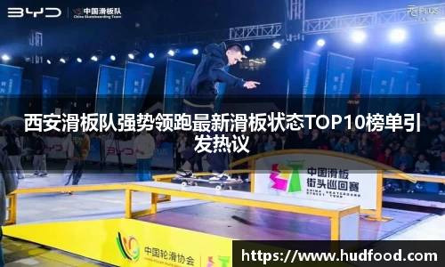 西安滑板队强势领跑最新滑板状态TOP10榜单引发热议
