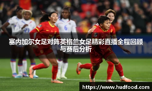 塞内加尔女足对阵英格兰女足精彩直播全程回顾与赛后分析